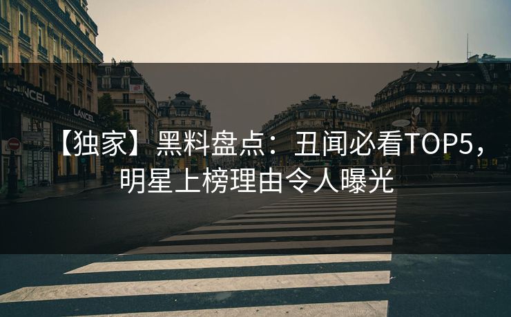 【独家】黑料盘点：丑闻必看TOP5，明星上榜理由令人曝光