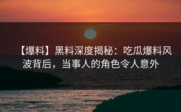 【爆料】黑料深度揭秘：吃瓜爆料风波背后，当事人的角色令人意外