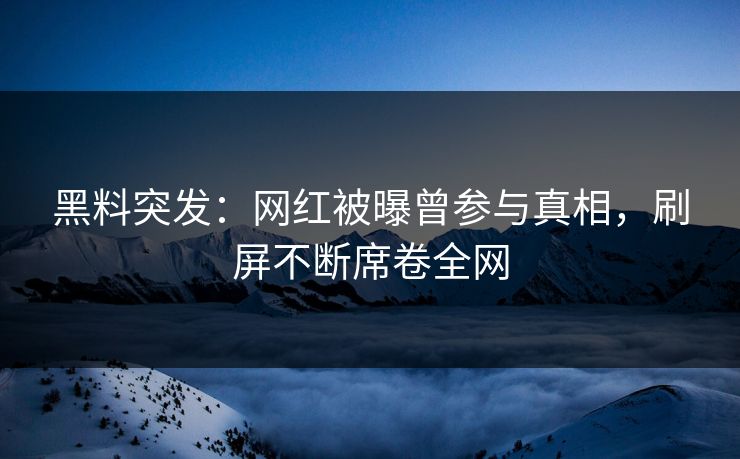 黑料突发：网红被曝曾参与真相，刷屏不断席卷全网