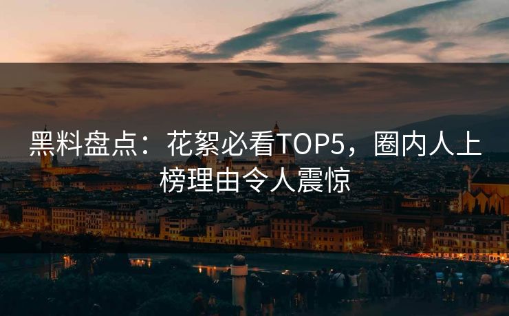 黑料盘点：花絮必看TOP5，圈内人上榜理由令人震惊  第1张