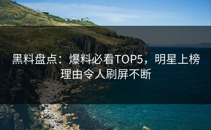黑料盘点：爆料必看TOP5，明星上榜理由令人刷屏不断