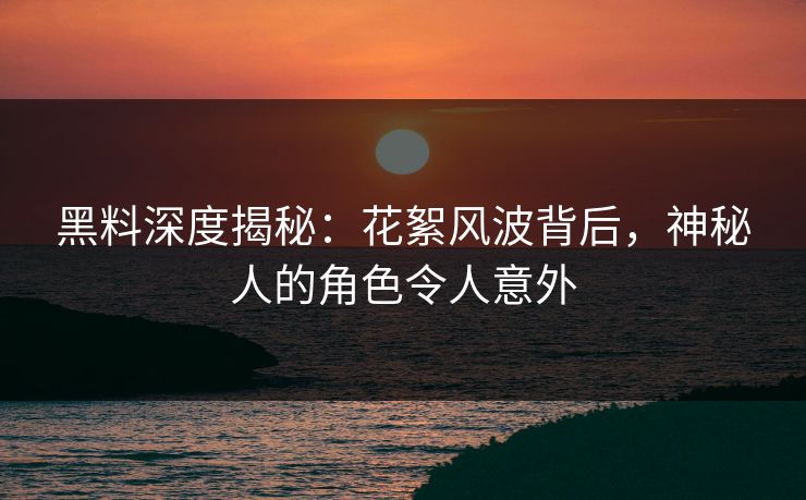 黑料深度揭秘：花絮风波背后，神秘人的角色令人意外
