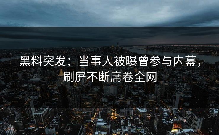 黑料突发：当事人被曝曾参与内幕，刷屏不断席卷全网
