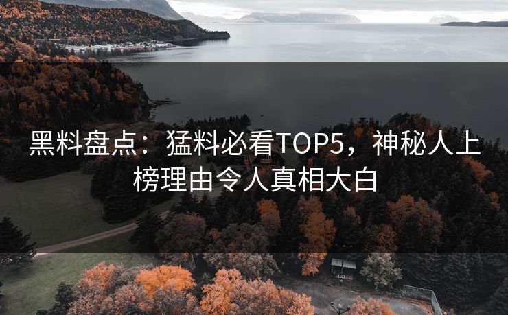 黑料盘点：猛料必看TOP5，神秘人上榜理由令人真相大白
