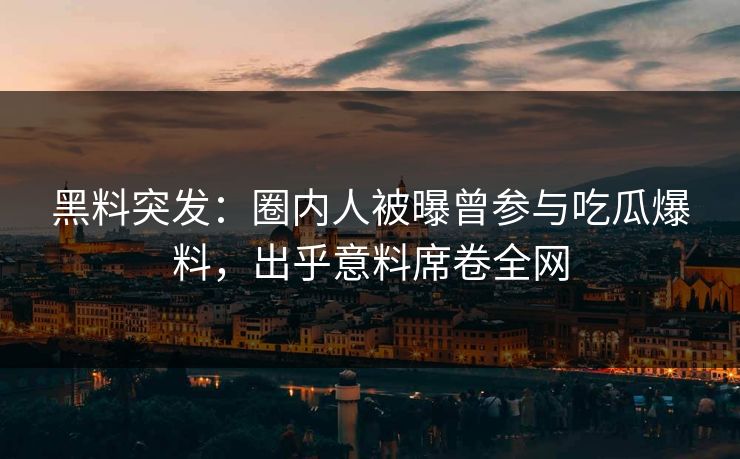 黑料突发：圈内人被曝曾参与吃瓜爆料，出乎意料席卷全网