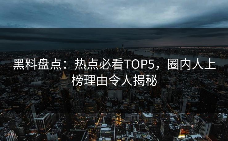 黑料盘点：热点必看TOP5，圈内人上榜理由令人揭秘