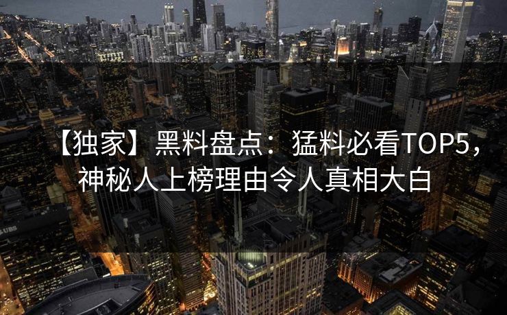 【独家】黑料盘点：猛料必看TOP5，神秘人上榜理由令人真相大白  第1张