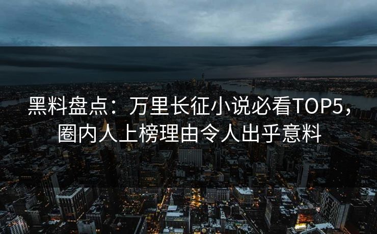 黑料盘点：万里长征小说必看TOP5，圈内人上榜理由令人出乎意料