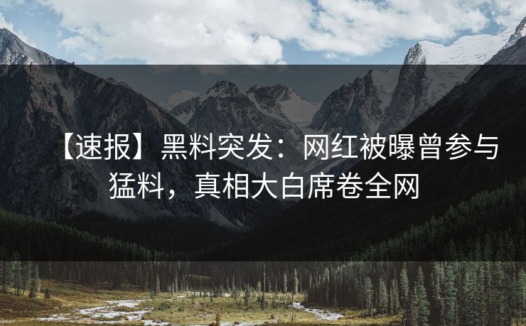 【速报】黑料突发：网红被曝曾参与猛料，真相大白席卷全网