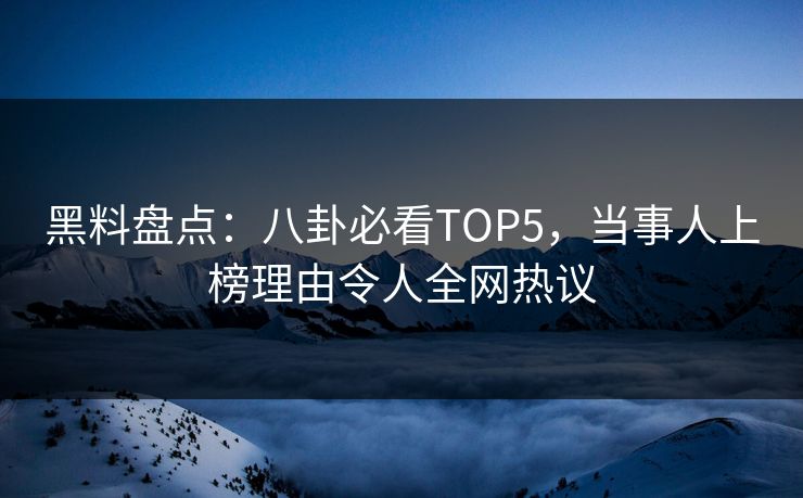 黑料盘点：八卦必看TOP5，当事人上榜理由令人全网热议  第1张