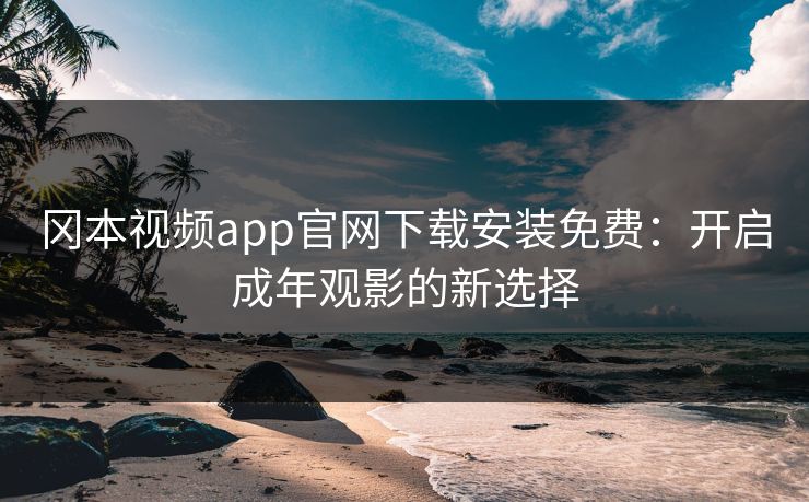 冈本视频app官网下载安装免费：开启成年观影的新选择