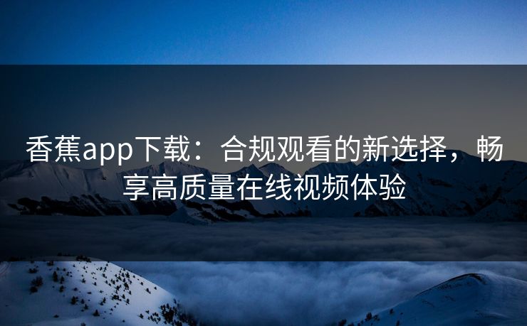 香蕉app下载：合规观看的新选择，畅享高质量在线视频体验