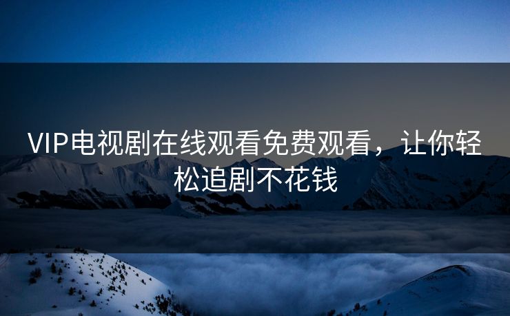 VIP电视剧在线观看免费观看，让你轻松追剧不花钱