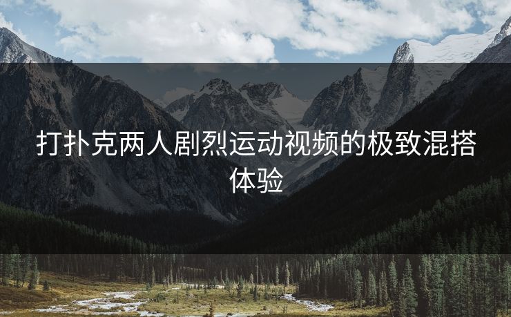 打扑克两人剧烈运动视频的极致混搭体验