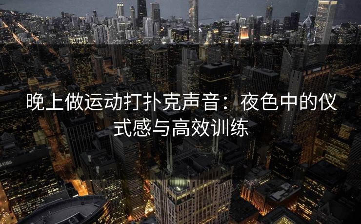 晚上做运动打扑克声音：夜色中的仪式感与高效训练