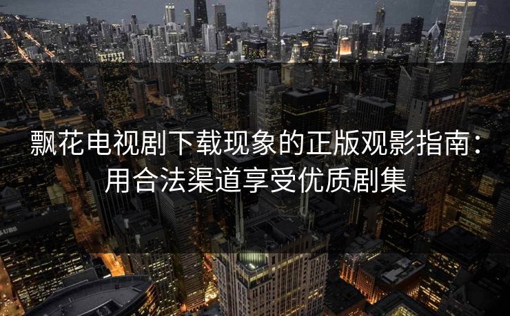 飘花电视剧下载现象的正版观影指南：用合法渠道享受优质剧集  第1张