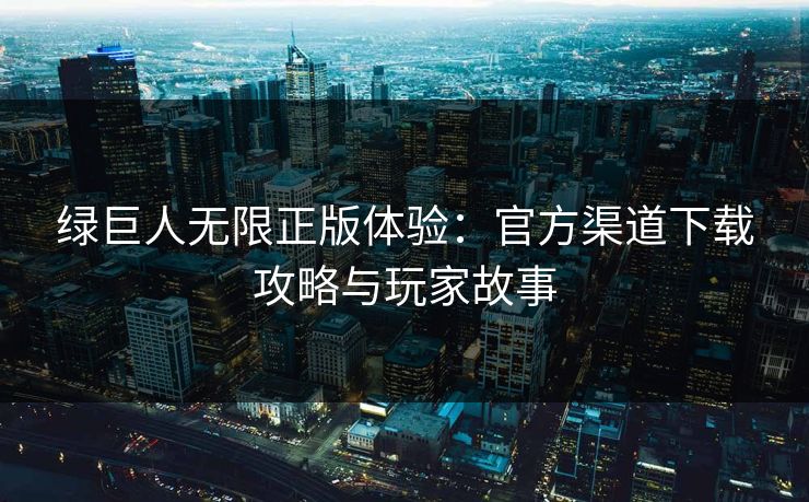 绿巨人无限正版体验：官方渠道下载攻略与玩家故事