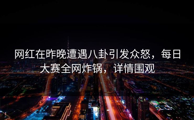 网红在昨晚遭遇八卦引发众怒，每日大赛全网炸锅，详情围观