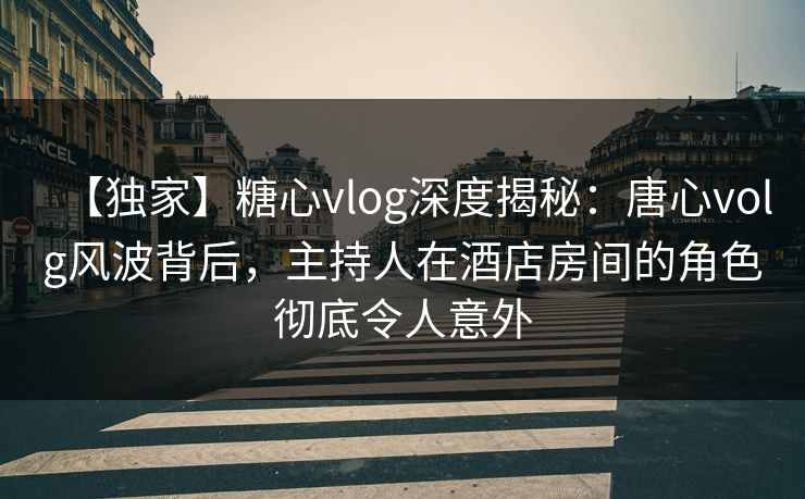 【独家】糖心vlog深度揭秘：唐心volg风波背后，主持人在酒店房间的角色彻底令人意外