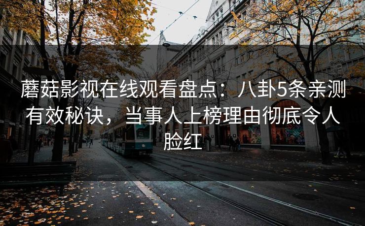 蘑菇影视在线观看盘点：八卦5条亲测有效秘诀，当事人上榜理由彻底令人脸红