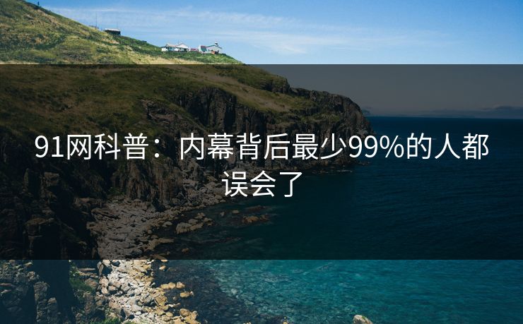 91网科普：内幕背后最少99%的人都误会了  第1张