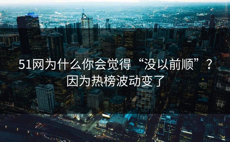 51网为什么你会觉得“没以前顺”？因为热榜波动变了  第1张
