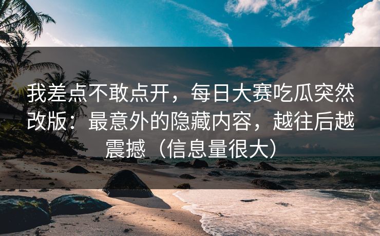 我差点不敢点开，每日大赛吃瓜突然改版：最意外的隐藏内容，越往后越震撼（信息量很大）