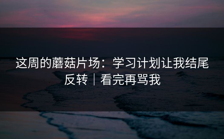 这周的蘑菇片场：学习计划让我结尾反转｜看完再骂我  第1张