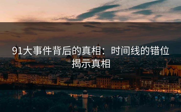 91大事件背后的真相：时间线的错位揭示真相
